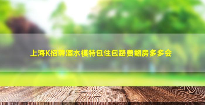 上海K招聘酒水模特包住包路费翻房多多会